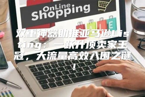 双重神器助推亚马逊Listing：一跃升顶卖家王冠，大流量高效入围之谜！