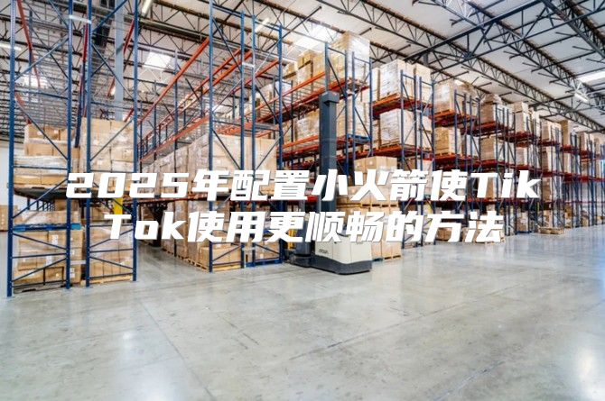 2025年配置小火箭使TikTok使用更顺畅的方法