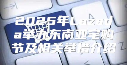 2025年Lazada举办东南亚宅购节及相关举措介绍