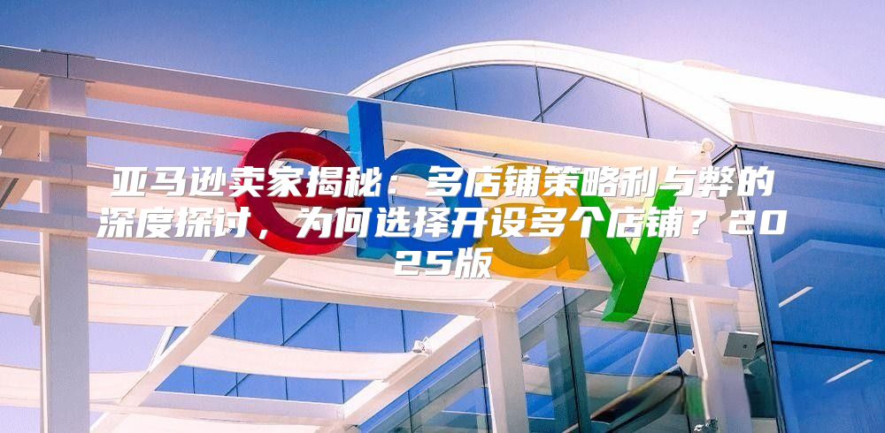 亚马逊卖家揭秘：多店铺策略利与弊的深度探讨，为何选择开设多个店铺？2025版