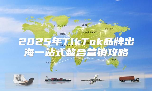 2025年TikTok品牌出海一站式整合营销攻略