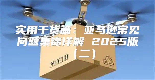 实用干货篇:亚马逊常见问题集锦详解 2025版二