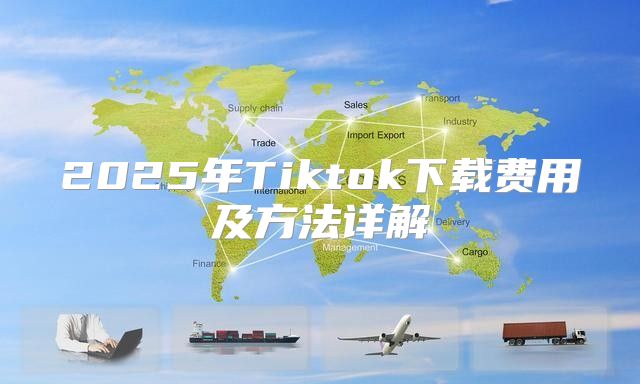 2025年Tiktok下载费用及方法详解