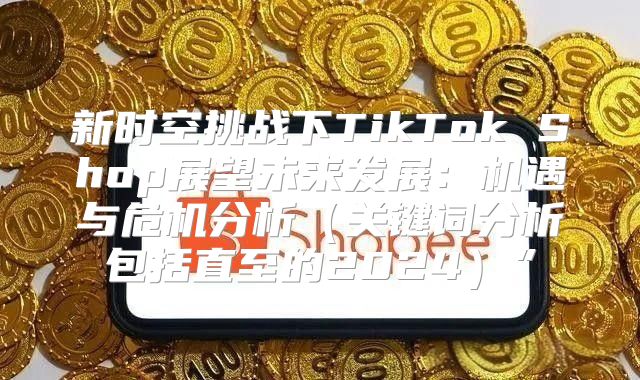 新时空挑战下TikTok Shop展望未来发展：机遇与危机分析关键词分析包括直至的2025”