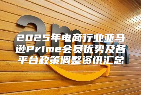 2025年电商行业亚马逊Prime会员优势及各平台政策调整资讯汇总