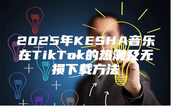 2025年KESHA音乐在TikTok的热潮及无损下载方法