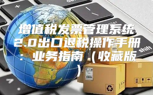 增值税发票管理系统2.0出口退税操作手册：业务指南收藏版