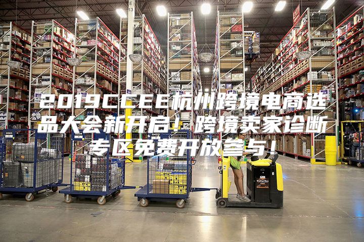 2019CCEE杭州跨境电商选品大会新开启！跨境卖家诊断专区免费开放参与！