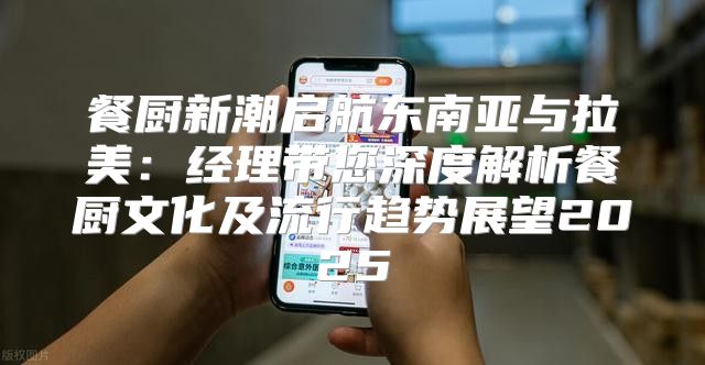 餐厨新潮启航东南亚与拉美：经理带您深度解析餐厨文化及流行趋势展望2025