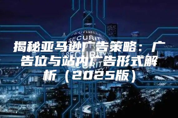 揭秘亚马逊广告策略：广告位与站内广告形式解析2025版