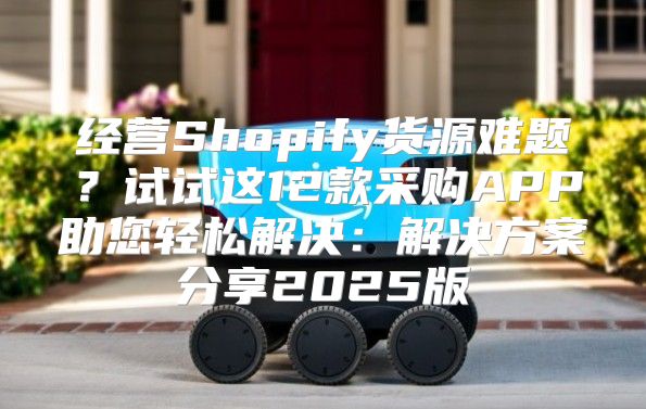 经营Shopify货源难题？试试这12款采购APP助您轻松解决：解决方案分享2025版