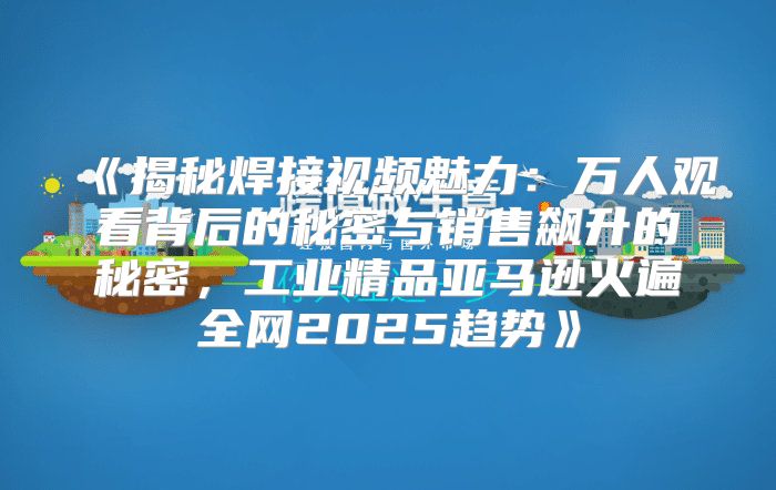 揭秘焊接视频魅力：万人观看背后的秘密与销售飙升的秘密，工业精品亚马逊火遍全网2025趋势