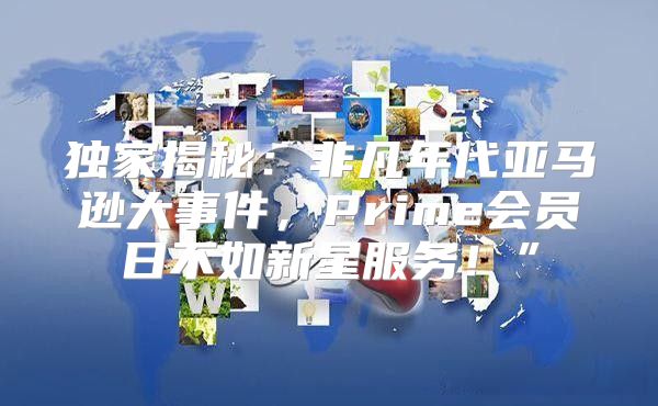 独家揭秘：非凡年代亚马逊大事件，Prime会员日不如新星服务！”
