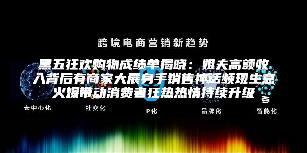 黑五狂欢购物成绩单揭晓：姐夫高额收入背后有商家大展身手销售神话频现生意火爆带动消费者狂热热情持续升级