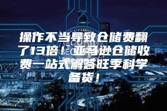 操作不当导致仓储费翻了13倍！亚马逊仓储收费一站式解答旺季科学备货！