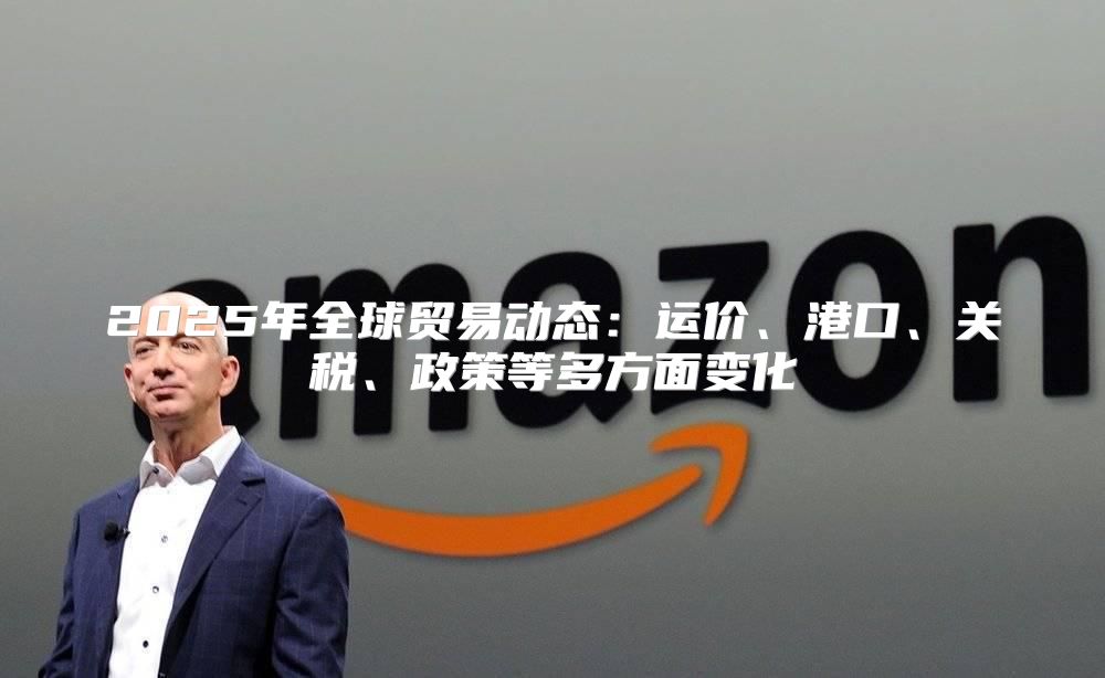 2025年全球贸易动态：运价、港口、关税、政策等多方面变化
