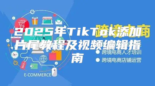 2025年TikTok添加片尾教程及视频编辑指南