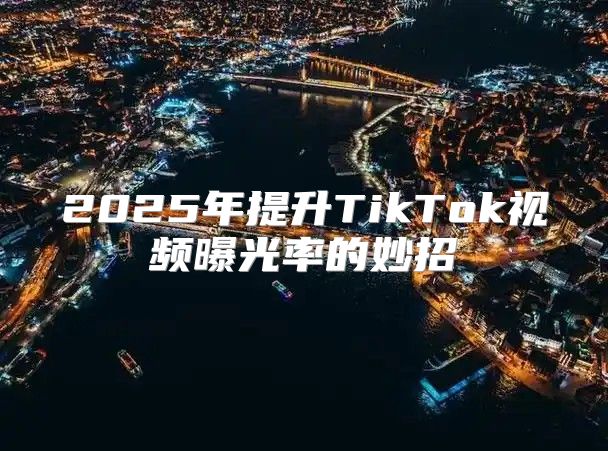 2025年提升TikTok视频曝光率的妙招