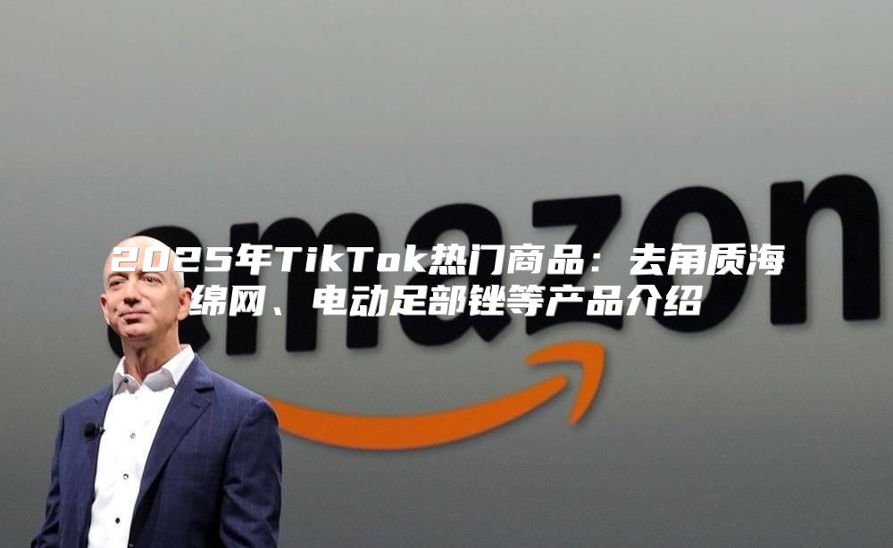 2025年TikTok热门商品：去角质海绵网、电动足部锉等产品介绍