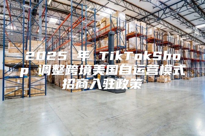 2025 年 TikTokShop 调整跨境美国自运营模式招商入驻政策