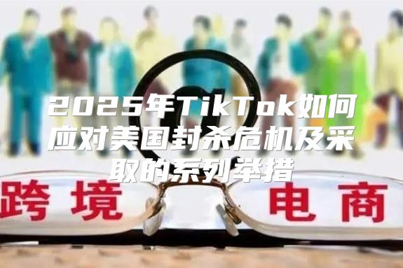 2025年TikTok如何应对美国封杀危机及采取的系列举措