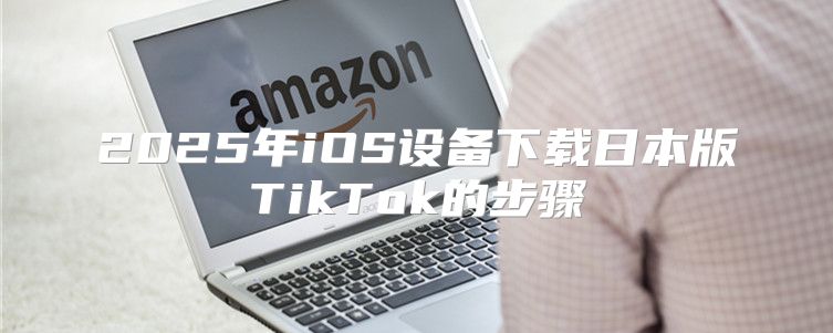2025年iOS设备下载日本版TikTok的步骤