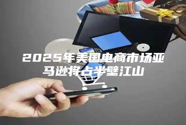 2025年美国电商市场亚马逊将占半壁江山