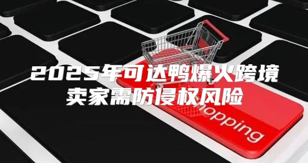 2025年可达鸭爆火跨境卖家需防侵权风险