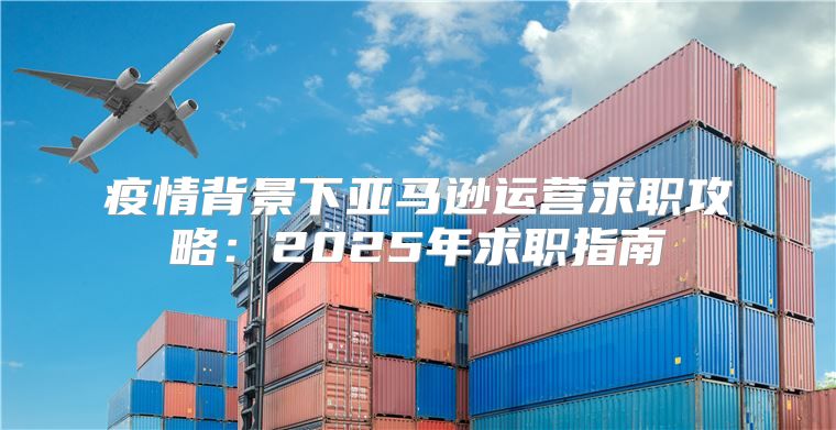 疫情背景下亚马逊运营求职攻略：2025年求职指南