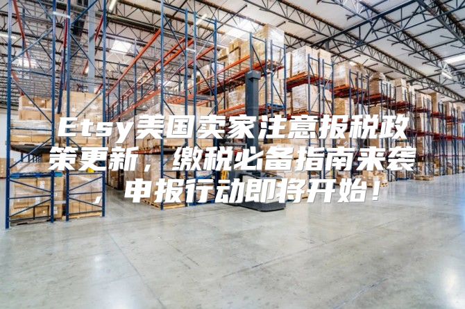 Etsy美国卖家注意报税政策更新，缴税必备指南来袭，申报行动即将开始！