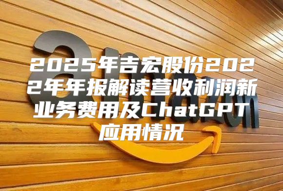 2025年吉宏股份2022年年报解读营收利润新业务费用及ChatGPT应用情况