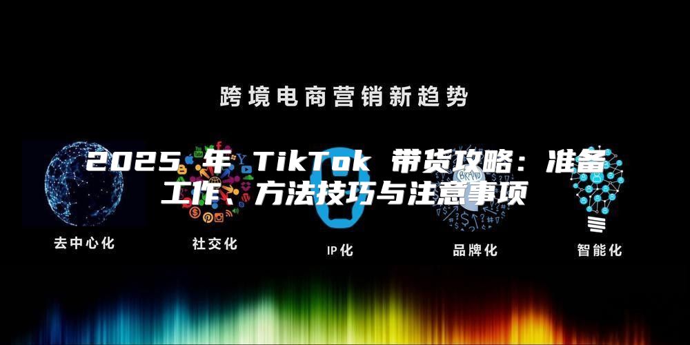2025 年 TikTok 带货攻略：准备工作、方法技巧与注意事项