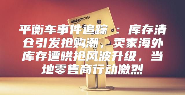 平衡车事件追踪⑤：库存清仓引发抢购潮，卖家海外库存遭哄抢风波升级，当地零售商行动激烈