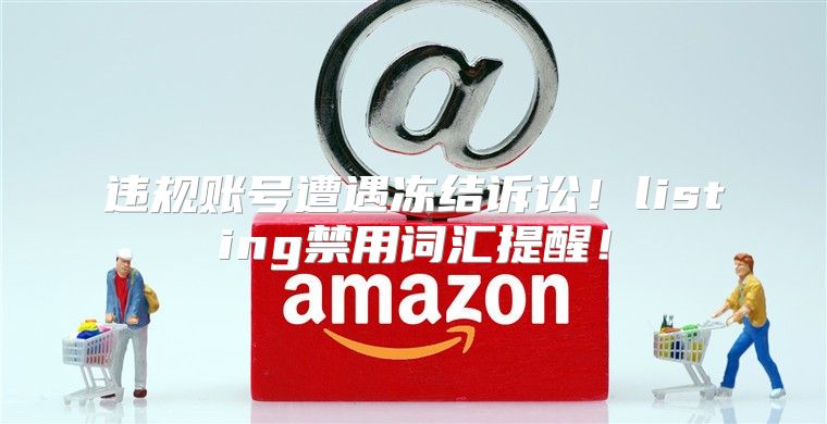 违规账号遭遇冻结诉讼！listing禁用词汇提醒！
