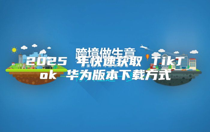 2025 年快速获取 TikTok 华为版本下载方式