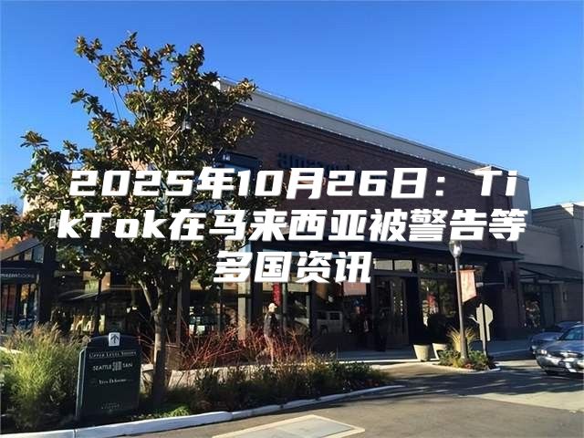 2025年10月26日：TikTok在马来西亚被警告等多国资讯