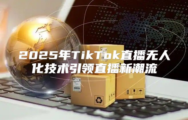 2025年TikTok直播无人化技术引领直播新潮流