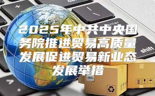 2025年中共中央国务院推进贸易高质量发展促进贸易新业态发展举措