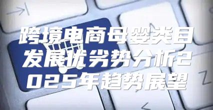 跨境电商母婴类目发展优劣势分析2025年趋势展望
