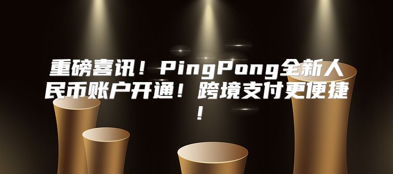 重磅喜讯！PingPong全新人民币账户开通！跨境支付更便捷！