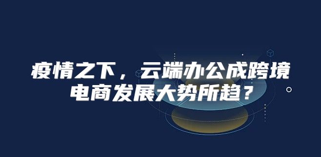 疫情之下，云端办公成跨境电商发展大势所趋？
