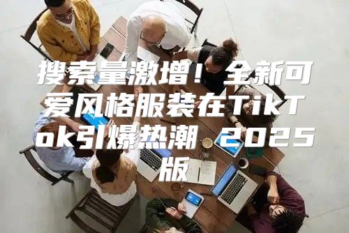搜索量激增！全新可爱风格服装在TikTok引爆热潮 2025版