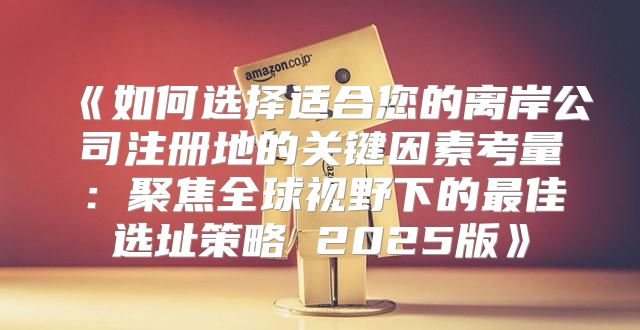 如何选择适合您的离岸公司注册地的关键因素考量：聚焦全球视野下的最佳选址策略2025版