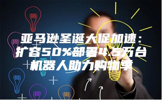 亚马逊圣诞大促加速：扩容50%部署4.5万台机器人助力购物季