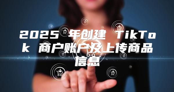 2025 年创建 TikTok 商户账户及上传商品信息