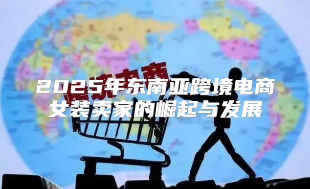 2025年东南亚跨境电商女装卖家的崛起与发展