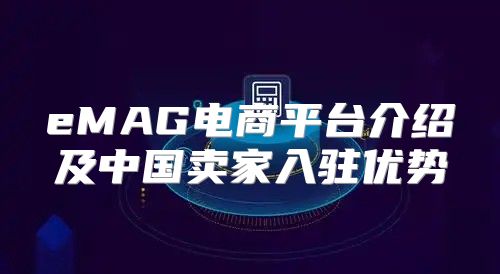 eMAG电商平台介绍及中国卖家入驻优势