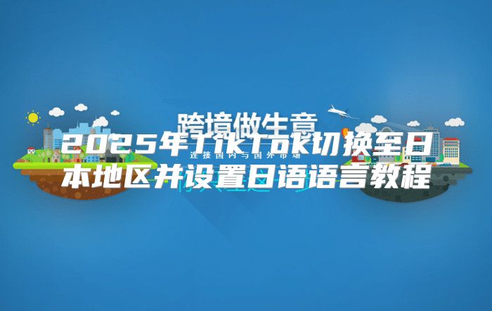 2025年TikTok切换至日本地区并设置日语语言教程