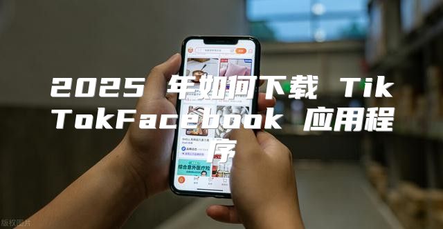 2025 年如何下载 TikTokFacebook 应用程序