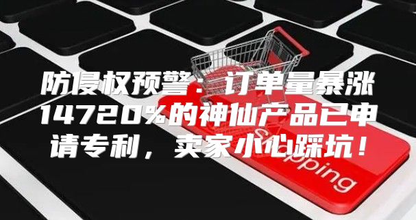 防侵权预警：订单量暴涨14720%的神仙产品已申请专利，卖家小心踩坑！